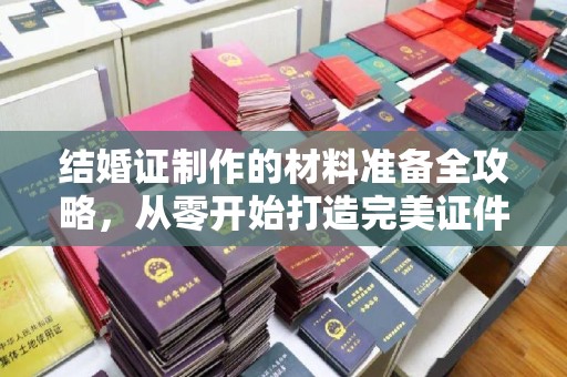 西丰结婚证制作的材料准备全攻略，从零开始打造完美证件
